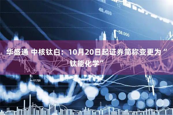 华盛通 中核钛白：10月20日起证券简称变更为“钛能化学”