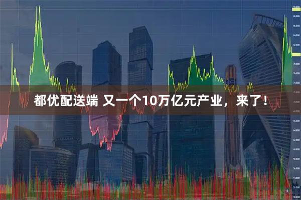 都优配送端 又一个10万亿元产业，来了！