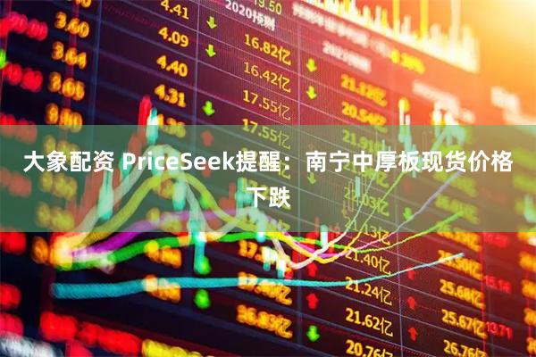 大象配资 PriceSeek提醒：南宁中厚板现货价格下跌
