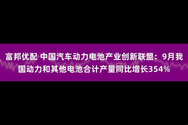 富邦优配 中国汽车动力电池产业创新联盟：9月我国动力和其他电池合计产量同比增长354%