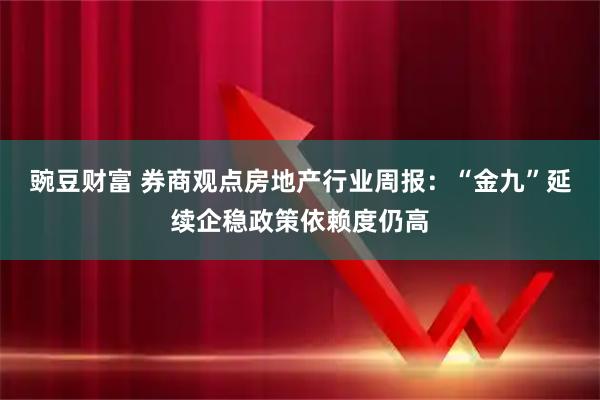 豌豆财富 券商观点房地产行业周报：“金九”延续企稳政策依赖度仍高