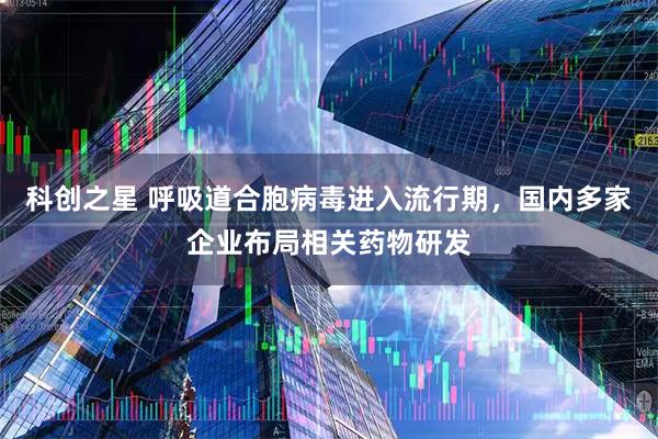 科创之星 呼吸道合胞病毒进入流行期，国内多家企业布局相关药物研发