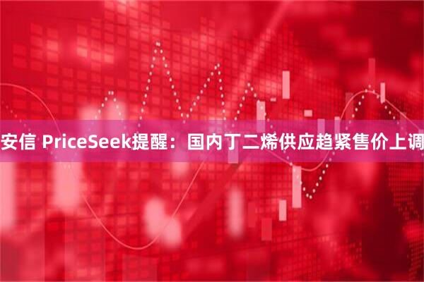 安信 PriceSeek提醒：国内丁二烯供应趋紧售价上调