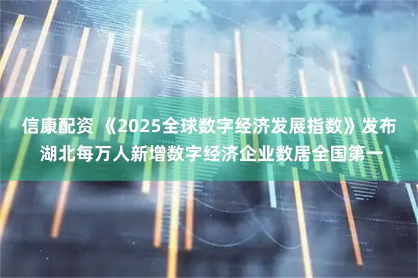 信康配资 《2025全球数字经济发展指数》发布 湖北每万人新增数字经济企业数居全国第一