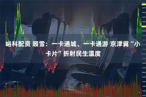 峪科配资 顾雪：一卡通城、一卡通游 京津冀“小卡片”折射民生温度