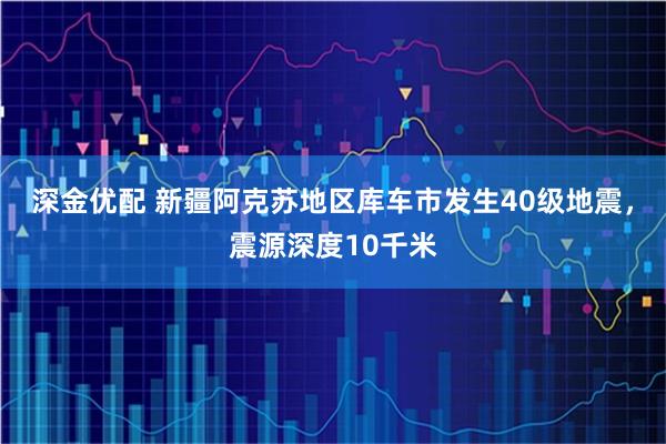 深金优配 新疆阿克苏地区库车市发生40级地震，震源深度10千米