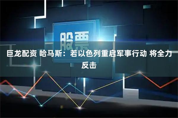 巨龙配资 哈马斯：若以色列重启军事行动 将全力反击