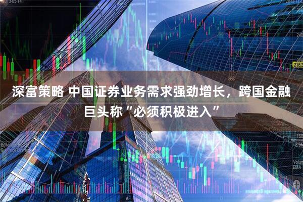 深富策略 中国证券业务需求强劲增长，跨国金融巨头称“必须积极进入”