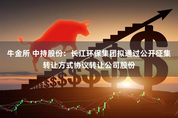 牛金所 中持股份:长江环保集团拟通过公开征集转让方式协议转让公司股份