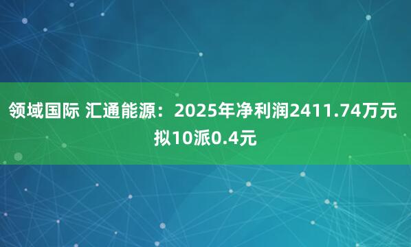 领域国际 汇通能源：2025年净利润2411.74万元 拟10派0.4元