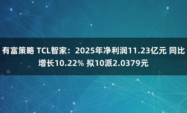 有富策略 TCL智家：2025年净利润11.23亿元 同比增长10.22% 拟10派2.0379元