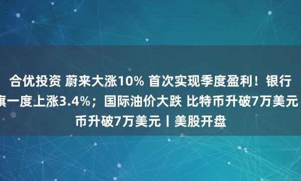 合优投资 蔚来大涨10% 首次实现季度盈利！银行股反弹 花旗一度上涨3.4%；国际油价大跌 比特币升破7万美元丨美股开盘