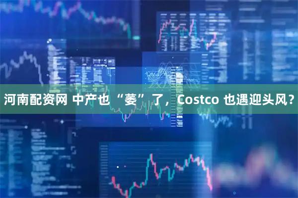 河南配资网 中产也 “萎” 了，Costco 也遇迎头风？