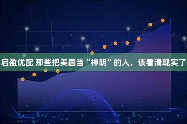 启盈优配 那些把美国当“神明”的人，该看清现实了