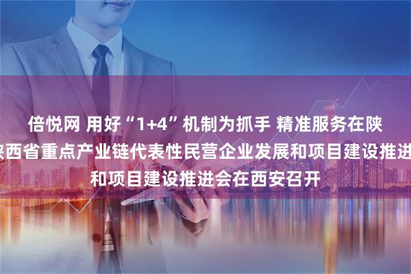 倍悦网 用好“1+4”机制为抓手 精准服务在陕台企台胞——陕西省重点产业链代表性民营企业发展和项目建设推进会在西安召开