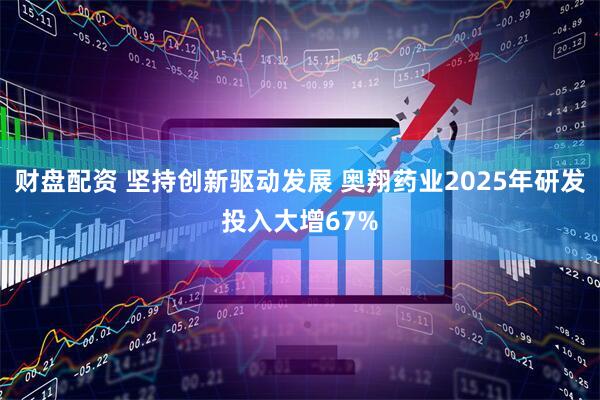 财盘配资 坚持创新驱动发展 奥翔药业2025年研发投入大增67%