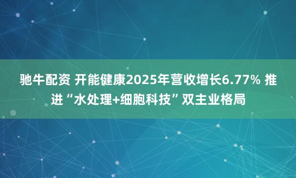 驰牛配资 开能健康2025年营收增长6.77% 推进“水处理+细胞科技”双主业格局