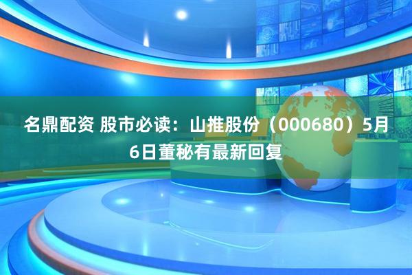 名鼎配资 股市必读：山推股份（000680）5月6日董秘有最新回复