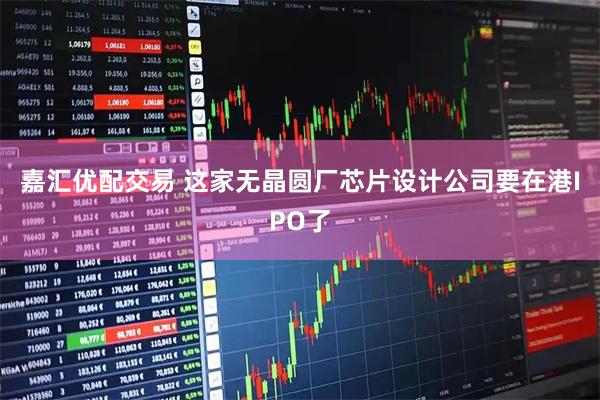 嘉汇优配交易 这家无晶圆厂芯片设计公司要在港IPO了