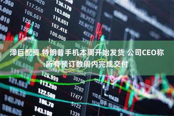 泽巨配资 特朗普手机本周开始发货 公司CEO称所有预订数周内完成交付