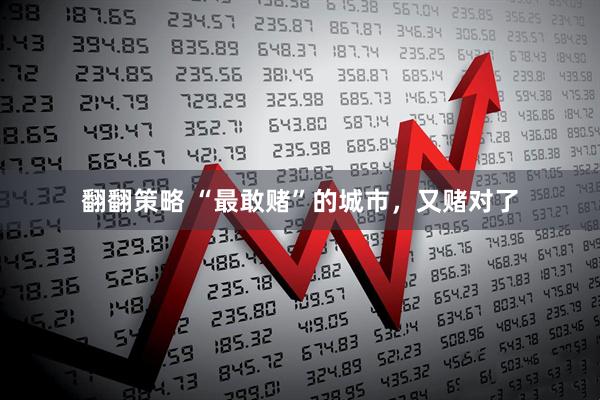 翻翻策略 “最敢赌”的城市，又赌对了
