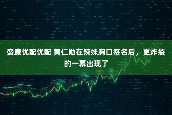 盛康优配优配 黄仁勋在辣妹胸口签名后，更炸裂的一幕出现了