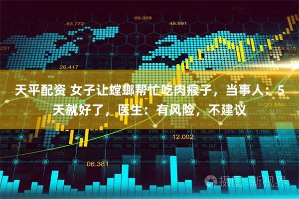 天平配资 女子让螳螂帮忙吃肉瘊子，当事人：5天就好了，医生：有风险，不建议