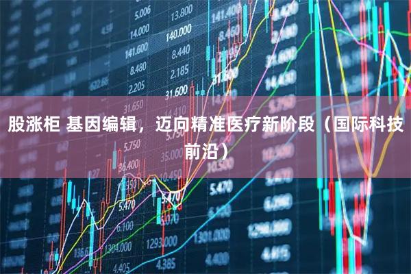 股涨柜 基因编辑，迈向精准医疗新阶段（国际科技前沿）
