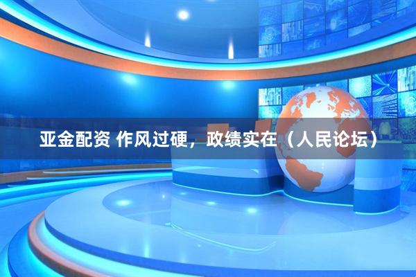 亚金配资 作风过硬，政绩实在（人民论坛）