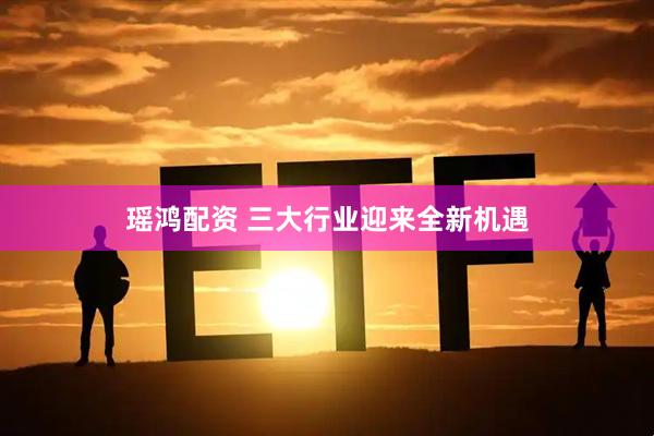 瑶鸿配资 三大行业迎来全新机遇