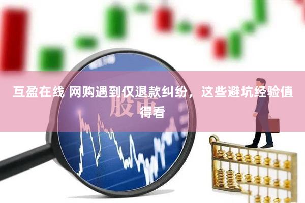 互盈在线 网购遇到仅退款纠纷，这些避坑经验值得看