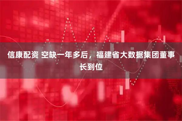 信康配资 空缺一年多后，福建省大数据集团董事长到位