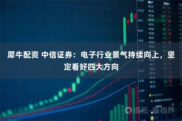 犀牛配资 中信证券：电子行业景气持续向上，坚定看好四大方向